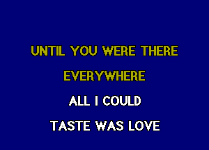 UNTIL YOU WERE THERE

EVERYWHERE
ALL I COULD
TASTE WAS LOVE