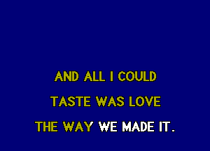 AND ALL I COULD
TASTE WAS LOVE
THE WAY WE MADE IT.