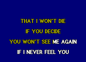 THAT I WON'T DIE

IF YOU DECIDE
YOU WON'T SEE ME AGAIN
IF I NEVER FEEL YOU