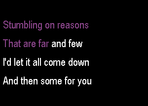 Stumbling on reasons
That are far and few

I'd let it all come down

And then some for you