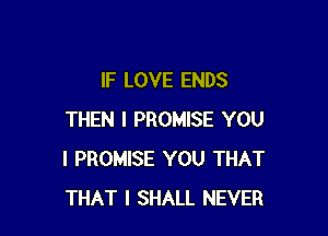 lF LOVE ENDS

THEN I PROMISE YOU
I PROMISE YOU THAT
THAT I SHALL NEVER