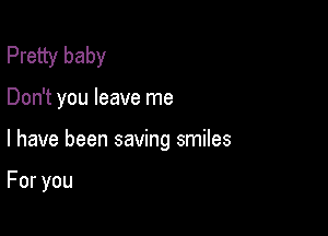 Pretty baby

Don't you leave me

I have been saving smiles

Foryou