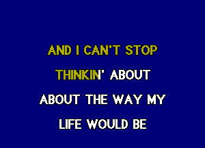 AND I CAN'T STOP

THINKIN' ABOUT
ABOUT THE WAY MY
LIFE WOULD BE