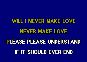 WILL I NEVER MAKE LOVE
NEVER MAKE LOVE
PLEASE PLEASE UNDERSTAND
IF IT SHOULD EVER END