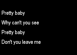 Pretty baby
Why can't you see

Pretty baby

Don't you leave me