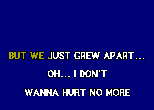 BUT WE JUST GREW APART...
OH... I DON'T
WANNA HURT NO MORE