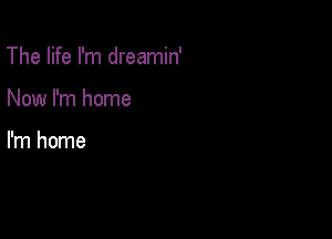 The life I'm dreamin'

Now I'm home

I'm home