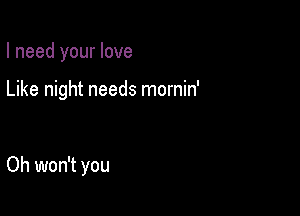 I need your love

Like night needs mornin'

Oh won't you