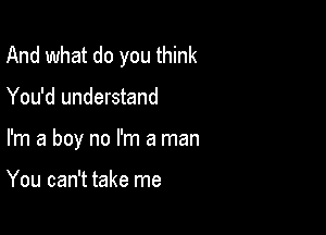 And what do you think

You'd understand

I'm a boy no I'm a man

You can't take me