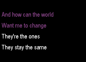 And how can the world

Want me to change

TheYre the ones

They stay the same