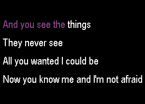 And you see the things

They never see
All you wanted I could be

Now you know me and I'm not afraid