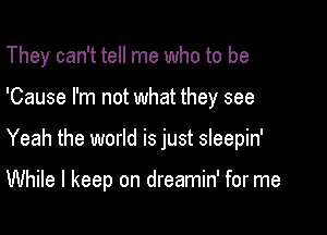 They can't tell me who to be
'Cause I'm not what they see

Yeah the world is just sleepin'

While I keep on dreamin' for me