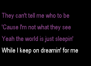 They can't tell me who to be
'Cause I'm not what they see

Yeah the world is just sleepin'

While I keep on dreamin' for me