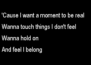 'Cause I want a moment to be real

Wanna touch things I don't feel

Wanna hold on

And feel I belong