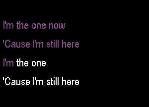 I'm the one now
'Cause I'm still here

I'm the one

'Cause I'm still here