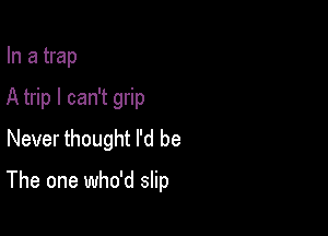 In a trap

A trip I can't grip

Never thought I'd be

The one who'd slip