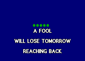 A FOOL
WILL LOSE TOMORROW
REACHING BACK