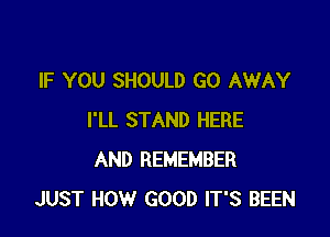 IF YOU SHOULD GO AWAY

I'LL STAND HERE
AND REMEMBER
JUST HOW GOOD IT'S BEEN