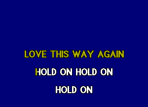 LOVE THIS WAY AGAIN
HOLD 0N HOLD 0N
HOLD 0N