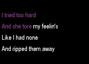 I tried too hard
And she tore my feelin's

Like I had none

And ripped them away