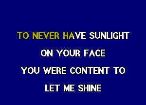 T0 NEVER HAVE SUNLIGHT

ON YOUR FACE
YOU WERE CONTENT TO
LET ME SHINE