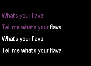 What's your flava

Tell me whafs your flava

Whafs your flava

Tell me what's your flava