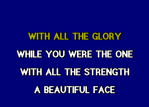 WITH ALL THE GLORY
WHILE YOU WERE THE ONE
WITH ALL THE STRENGTH
A BEAUTIFUL FACE