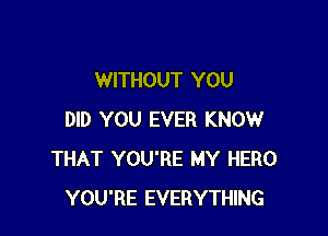 WITHOUT YOU

DID YOU EVER KNOW
THAT YOU'RE MY HERO
YOU'RE EVERYTHING