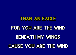 THAN AN EAGLE

FOR YOU ARE THE WIND
BENEATH MY WINGS
CAUSE YOU ARE THE WIND