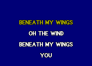 BENEATH MY WINGS

0H THE WIND
BENEATH MY WINGS
YOU