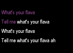 What's your flava

Tell me whafs your flava

Whafs your flava

Tell me what's your flava ah