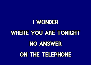 I WONDER

WHERE YOU ARE TONIGHT
NO ANSWER
ON THE TELEPHONE