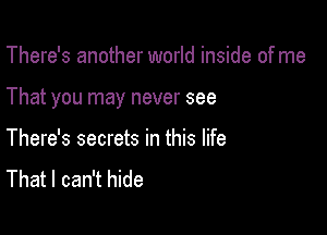 There's another world inside of me

That you may never see

There's secrets in this life
That I can't hide