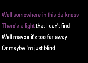 Well somewhere in this darkness
There's a light that I can't find

Well maybe ifs too far away

Or maybe I'm just blind