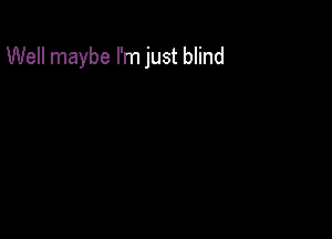 Well maybe I'm just blind