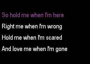 80 hold me when I'm here
Right me when I'm wrong

Hold me when I'm scared

And love me when I'm gone