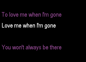 To love me when I'm gone

Love me when I'm gone
me when I'm scared

You won't always be there