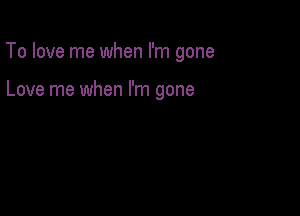 To love me when I'm gone

Love me when I'm gone