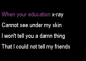 When your education x-ray
Cannot see under my skin

lwon't tell you a damn thing

That I could not tell my friends