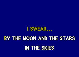 I SWEAR...
BY THE MOON AND THE STARS
IN THE SKIES