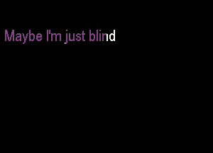 Maybe I'm just blind
