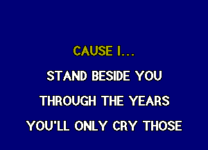 CAUSE l...

STAND BESIDE YOU
THROUGH THE YEARS
YOU'LL ONLY CRY THOSE