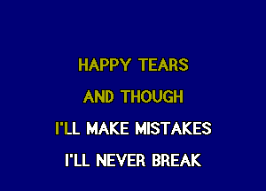 HAPPY TEARS

AND THOUGH
I'LL MAKE MISTAKES
I'LL NEVER BREAK
