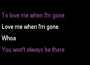 To love me when I'm gone

Love me when I'm gone
Whoa

You won't always be there