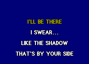 I'LL BE THERE

I SWEAR...
LIKE THE SHADOW
THAT'S BY YOUR SIDE