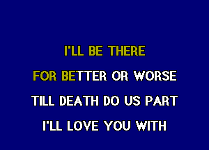 I'LL BE THERE

FOR BETTER 0R WORSE
TILL DEATH DO US PART
I'LL LOVE YOU WITH