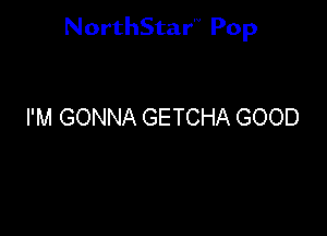 NorthStar'V Pop

I'M GONNA GETCHA GOOD