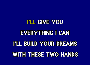 I'LL GIVE YOU

EVERYTHING I CAN
I'LL BUILD YOUR DREAMS
WITH THESE TWO HANDS