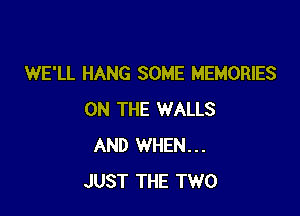 WE'LL HANG SOME MEMORIES

ON THE WALLS
AND WHEN...
JUST THE TWO