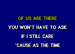 OF US ARE THERE

YOU WON'T HAVE TO ASK
IF I STILL CARE
'CAUSE AS THE TIME